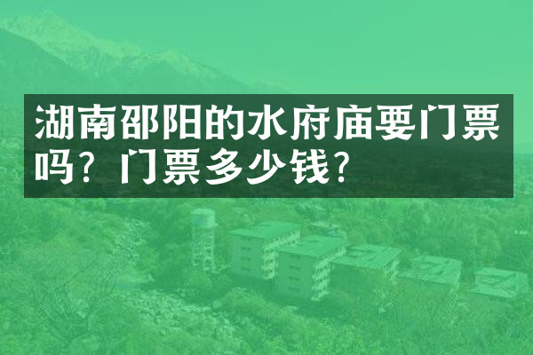 湖南邵阳的水府庙要门票吗？门票多少钱？