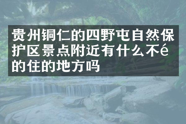 贵州铜仁的四野屯自然保护区景点附近有什么不错的住的地方吗
