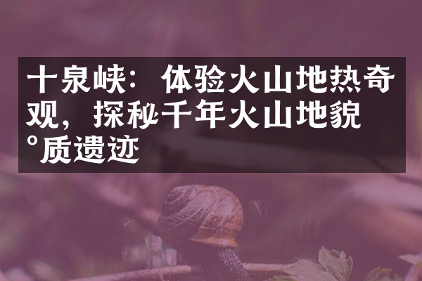 十泉峡：体验火山地热奇观，探秘千年火山地貌地质遗迹