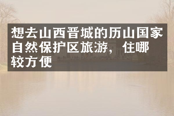想去山西晋城的历山国家自然保护区旅游，住哪比较方便