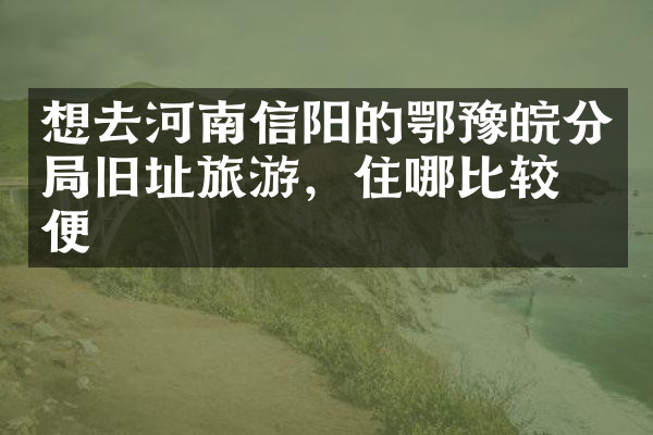 想去河南信阳的鄂豫皖分局旧址旅游，住哪比较方便