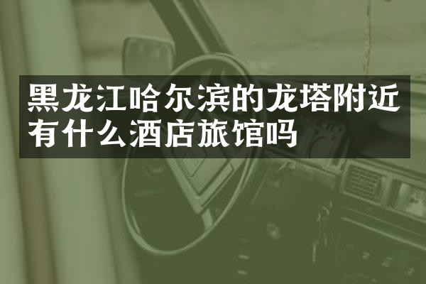 黑龙江哈尔滨的龙塔附近有什么酒店旅馆吗