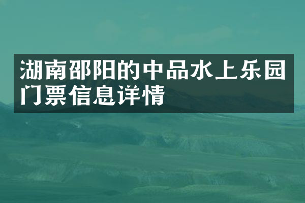 湖南邵阳的中品水上乐园门票信息详情