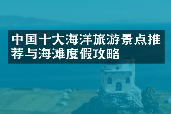 中国十大海洋旅游景点推荐与海滩度假攻略