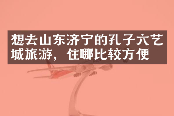 想去山东济宁的孔子六艺城旅游，住哪比较方便