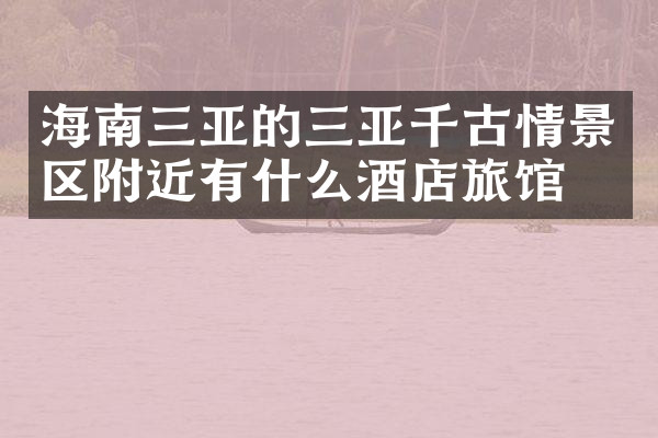 海南三亚的三亚千古情景区附近有什么酒店旅馆吗