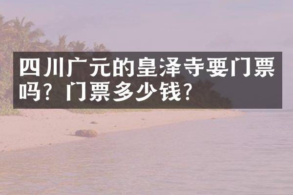 四川广元的皇泽寺要门票吗？门票多少钱？