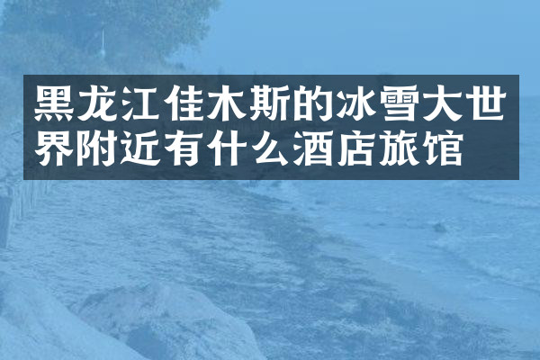 黑龙江佳木斯的冰雪大世界附近有什么酒店旅馆吗