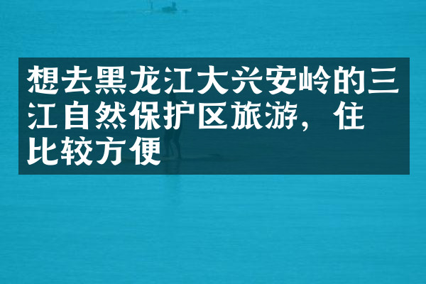 想去黑龙江大兴安岭的三江自然保护区旅游，住哪比较方便