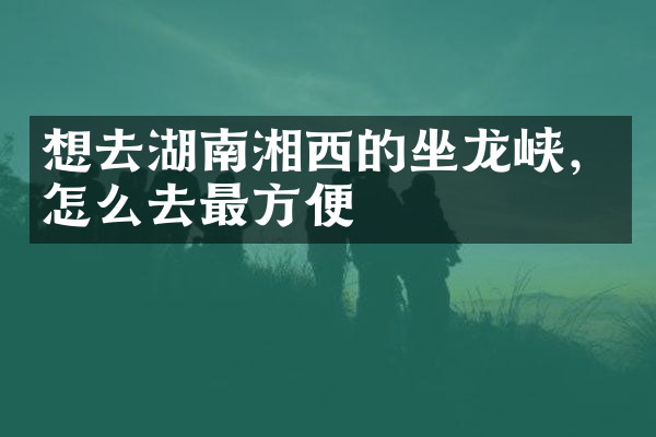 想去湖南湘西的坐龙峡，怎么去最方便
