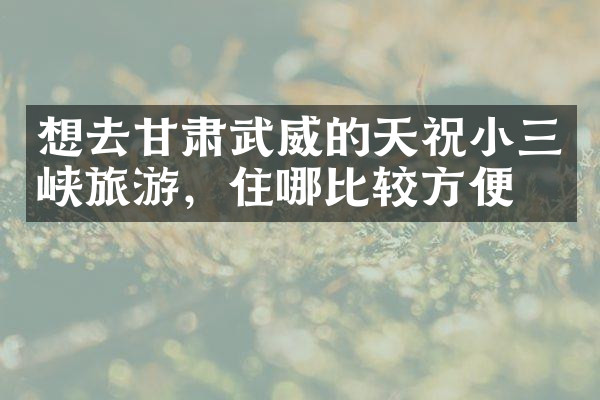 想去甘肃武威的天祝小三峡旅游，住哪比较方便