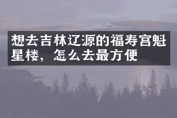 想去吉林辽源的福寿宫魁星楼，怎么去最方便
