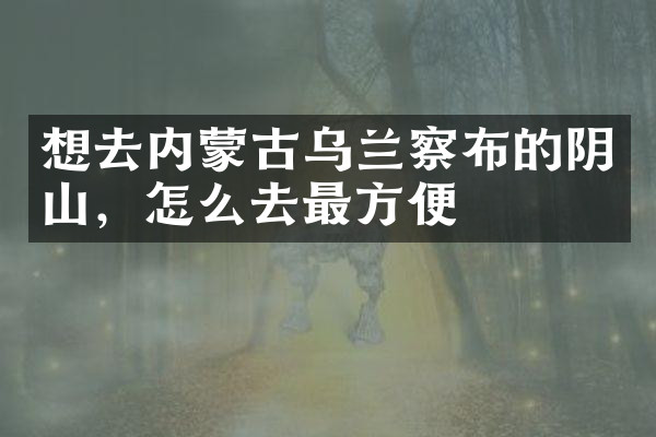 想去内蒙古乌兰察布的阴山，怎么去最方便