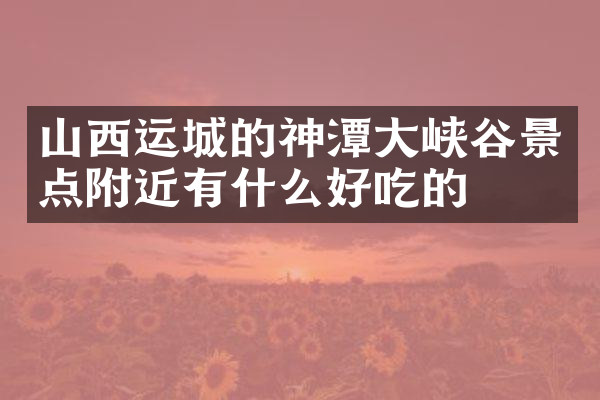 山西运城的神潭大峡谷景点附近有什么好吃的
