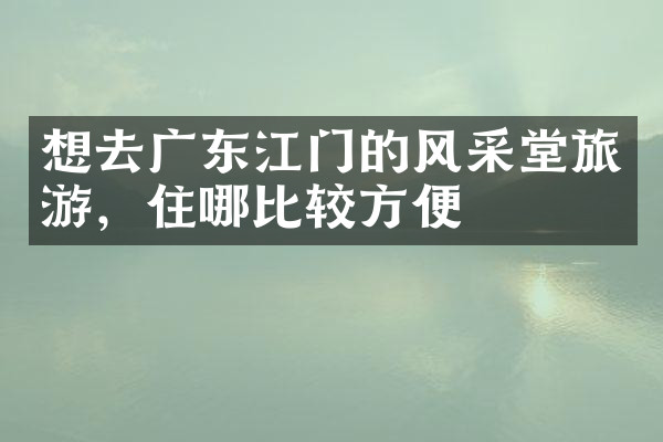 想去广东江门的风采堂旅游，住哪比较方便