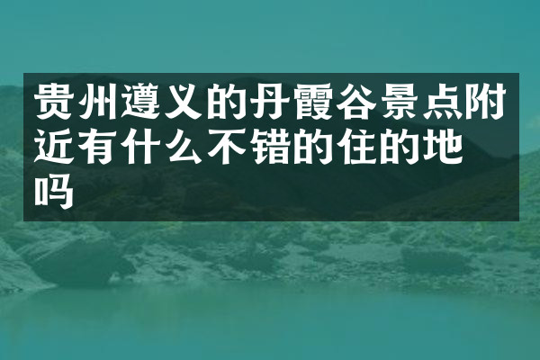 贵州遵义的丹霞谷景点附近有什么不错的住的地方吗
