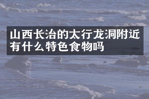 山西长治的太行龙洞附近有什么特色食物吗