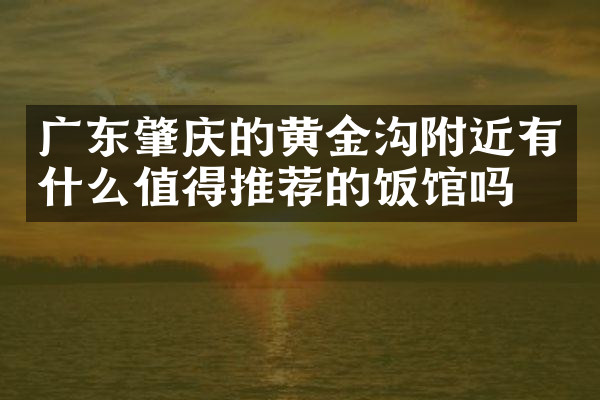 广东肇庆的黄金沟附近有什么值得推荐的饭馆吗