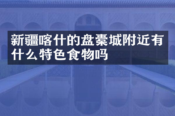 新疆喀什的盘橐城附近有什么特色食物吗