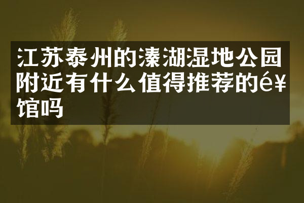 江苏泰州的溱湖湿地公园附近有什么值得推荐的饭馆吗