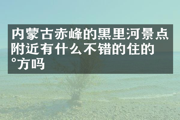 内蒙古赤峰的黑里河景点附近有什么不错的住的地方吗