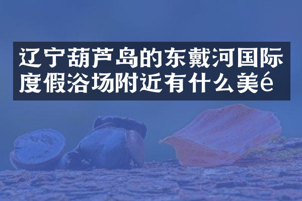 辽宁葫芦岛的东戴河国际度假浴场附近有什么美食