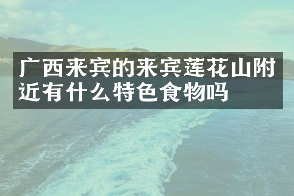 广西来宾的来宾莲花山附近有什么特色食物吗