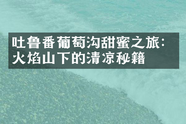 吐鲁番葡萄沟甜蜜之旅：火焰山下的清凉秘籍