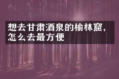 想去甘肃酒泉的榆林窟，怎么去最方便