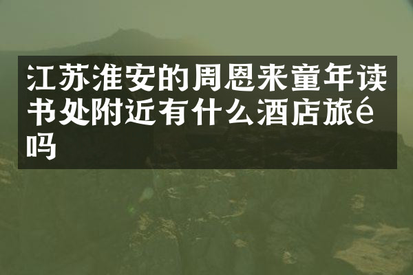 江苏淮安的周恩来童年读书处附近有什么酒店旅馆吗
