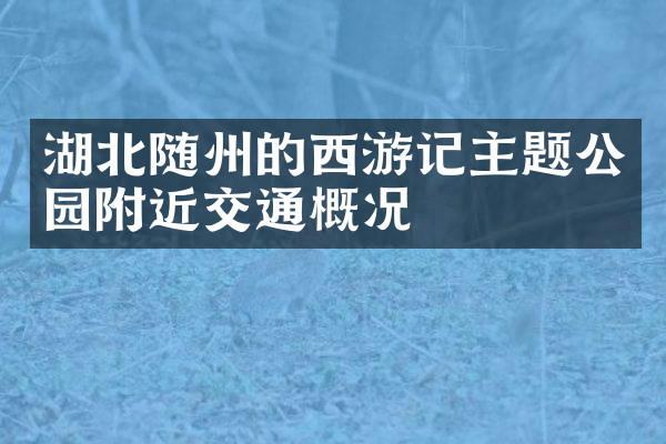 湖北随州的西游记主题公园附近交通概况