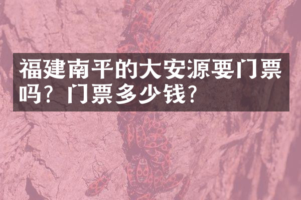 福建南平的大安源要门票吗？门票多少钱？