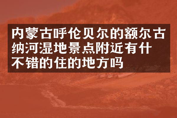 内蒙古呼伦贝尔的额尔古纳河湿地景点附近有什么不错的住的地方吗