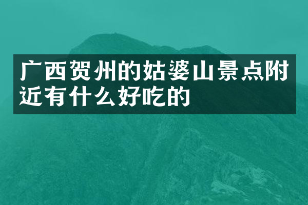 广西贺州的姑婆山景点附近有什么好吃的