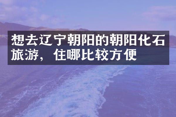 想去辽宁朝阳的朝阳化石旅游，住哪比较方便
