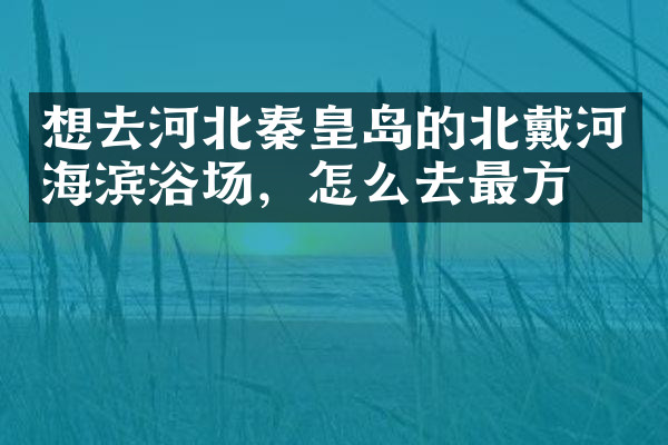 想去河北秦皇岛的北戴河海滨浴场，怎么去最方便