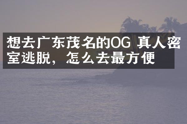 想去广东茂名的OG 真人密室逃脱，怎么去最方便