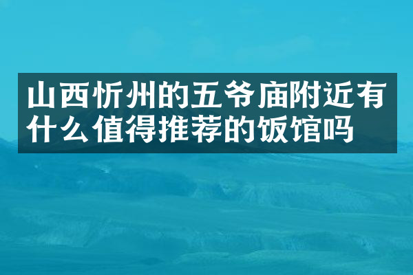 山西忻州的五爷庙附近有什么值得推荐的饭馆吗