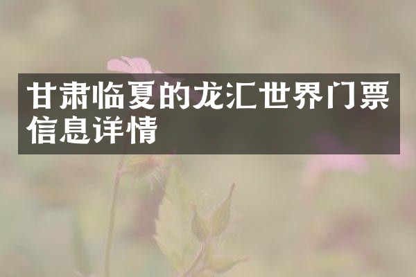 甘肃临夏的龙汇世界门票信息详情