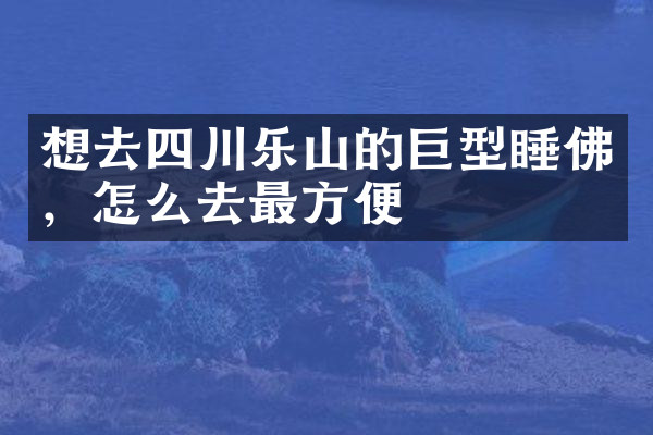 想去四川乐山的巨型睡佛，怎么去最方便