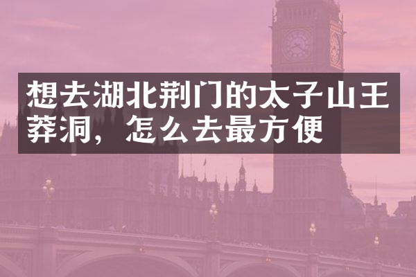 想去湖北荆门的太子山王莽洞，怎么去最方便