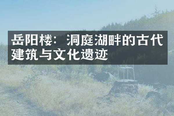 岳阳楼：洞庭湖畔的古代建筑与文化遗迹