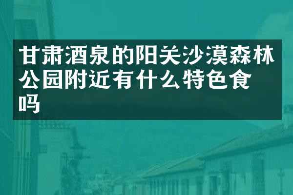 甘肃酒泉的阳关沙漠森林公园附近有什么特色食物吗