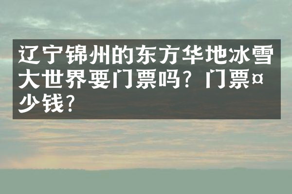 辽宁锦州的东方华地冰雪大世界要门票吗？门票多少钱？