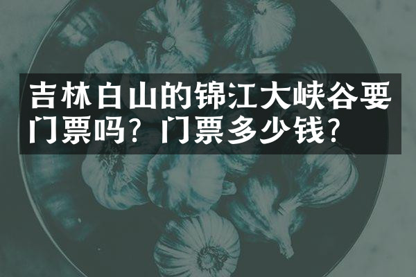 吉林白山的锦江大峡谷要门票吗？门票多少钱？