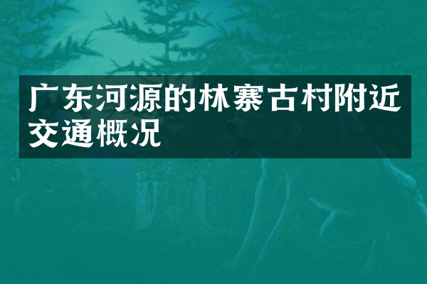广东河源的林寨古村附近交通概况