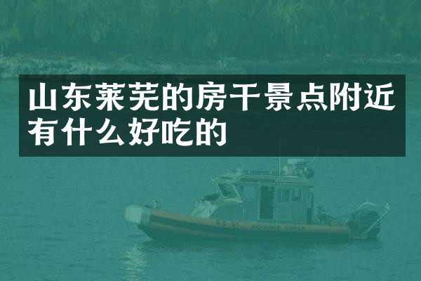 山东莱芜的房干景点附近有什么好吃的