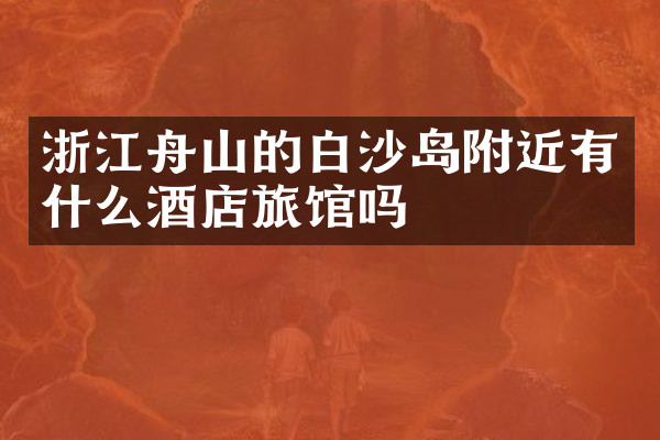 浙江舟山的白沙岛附近有什么酒店旅馆吗