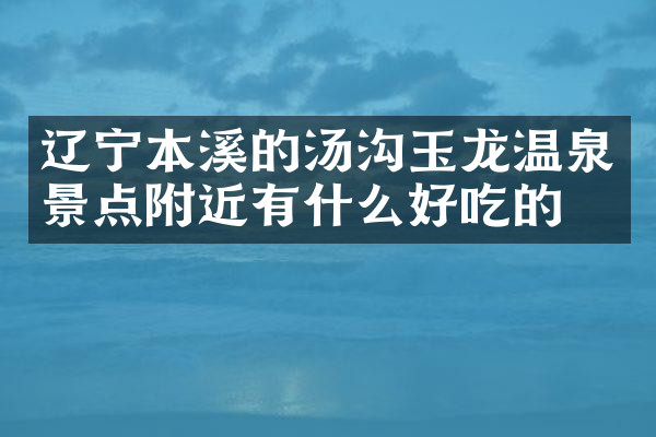 辽宁本溪的汤沟玉龙温泉景点附近有什么好吃的