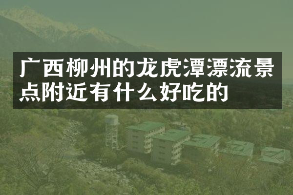 广西柳州的龙虎潭漂流景点附近有什么好吃的